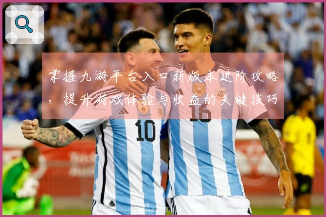 掌握九游平台入口新版本进阶攻略，提升游戏体验与收益的关键技巧