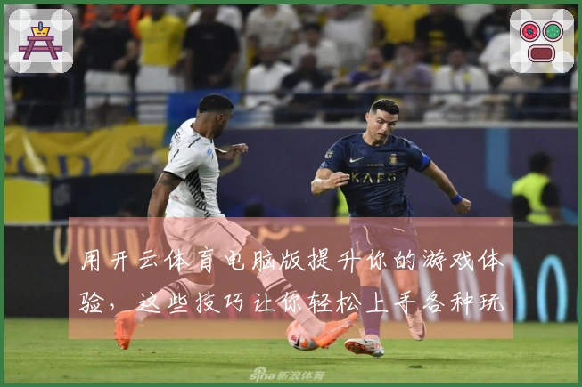 用开云体育电脑版提升你的游戏体验,这些技巧让你轻松上手各种玩法!