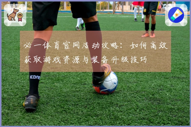 必一体育官网活动攻略：如何高效获取游戏资源与装备升级技巧