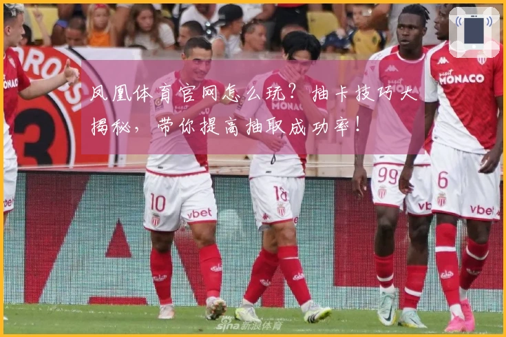 凤凰体育官网怎么玩？抽卡技巧大揭秘，带你提高抽取成功率！