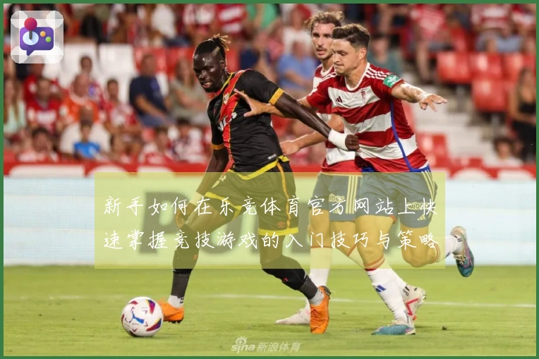 新手如何在乐竞体育官方网站上快速掌握竞技游戏的入门技巧与策略