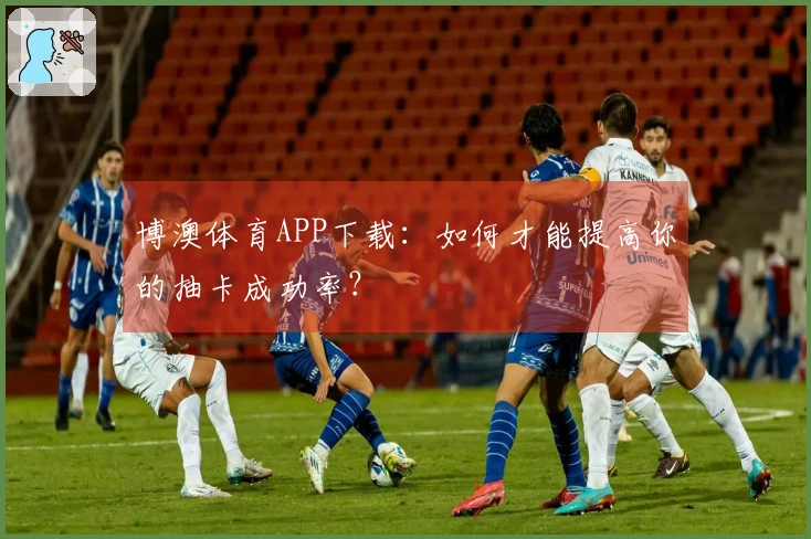 博澳体育APP下载：如何才能提高你的抽卡成功率？