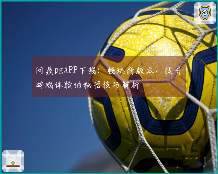 问鼎pgAPP下载：畅玩新版本，提升游戏体验的秘密技巧解析