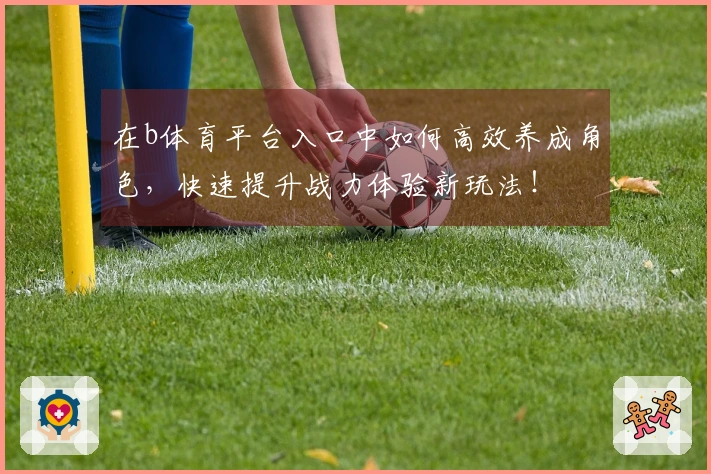 在b体育平台入口中如何高效养成角色，快速提升战力体验新玩法！