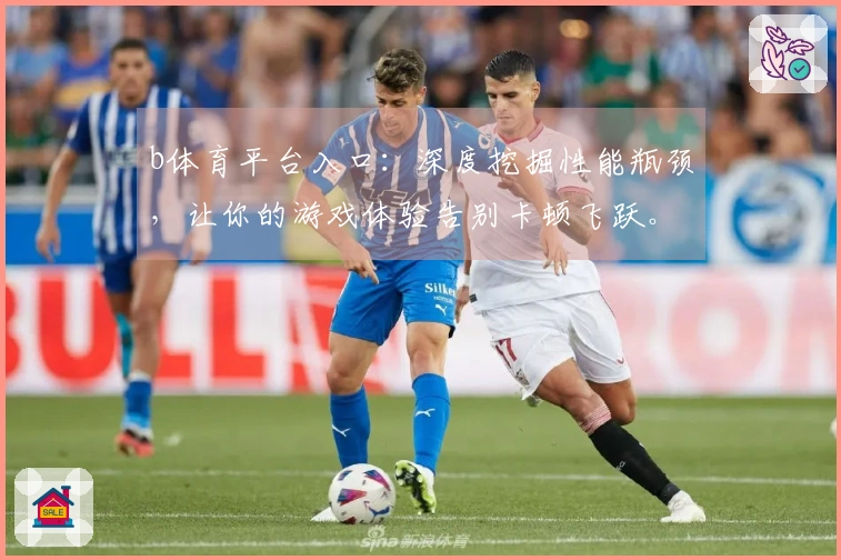 b体育平台入口：深度挖掘性能瓶颈，让你的游戏体验告别卡顿飞跃。