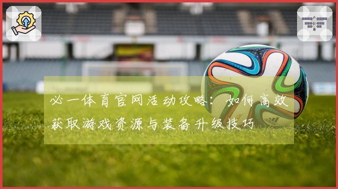 必一体育官网活动攻略：如何高效获取游戏资源与装备升级技巧