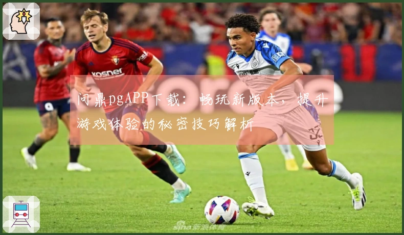 问鼎pgAPP下载：畅玩新版本，提升游戏体验的秘密技巧解析