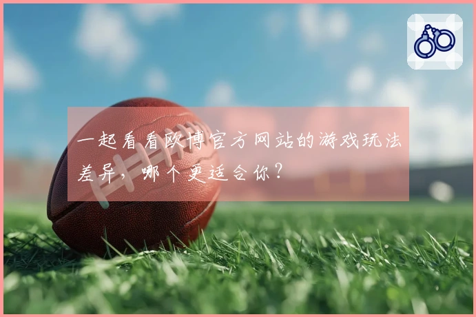 一起看看欧博官方网站的游戏玩法差异，哪个更适合你？