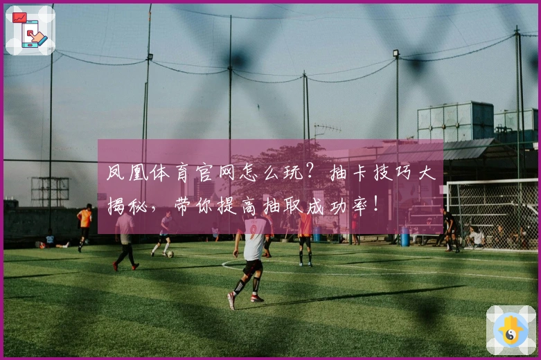 凤凰体育官网怎么玩？抽卡技巧大揭秘，带你提高抽取成功率！
