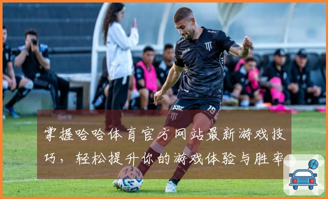 掌握哈哈体育官方网站最新游戏技巧，轻松提升你的游戏体验与胜率
