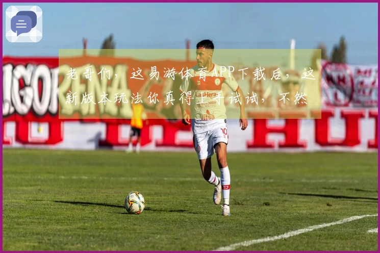 老哥们，这易游体育APP下载后，这新版本玩法你真得上手试试，不然亏大了！
