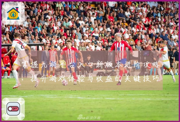 掌握九游平台入口新版本进阶攻略，提升游戏体验与收益的关键技巧