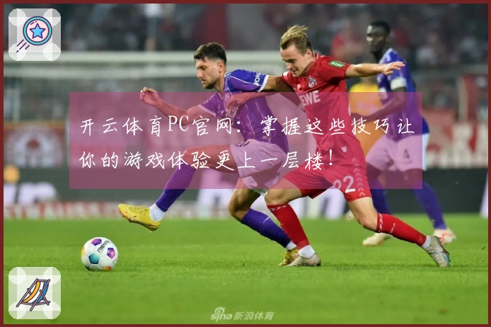 开云体育PC官网:掌握这些技巧让你的游戏体验更上一层楼!