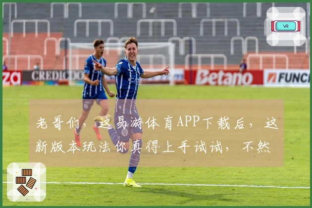 老哥们，这易游体育APP下载后，这新版本玩法你真得上手试试，不然亏大了！