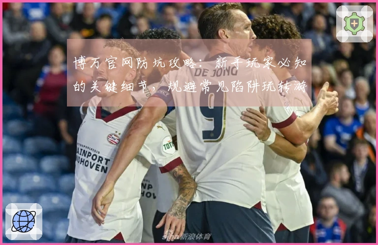 博万官网防坑攻略：新手玩家必知的关键细节，规避常见陷阱玩转游戏