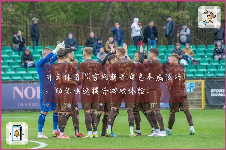 开云体育PC官网新手角色养成技巧，助你快速提升游戏体验！