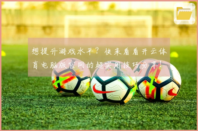 想提升游戏水平？快来看看开云体育电脑版官网的超实用技巧分享！