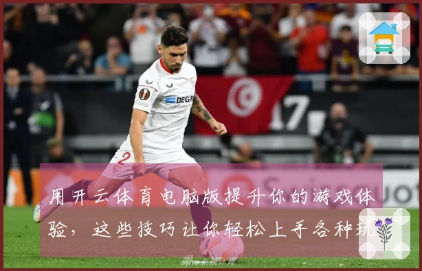 用开云体育电脑版提升你的游戏体验,这些技巧让你轻松上手各种玩法!